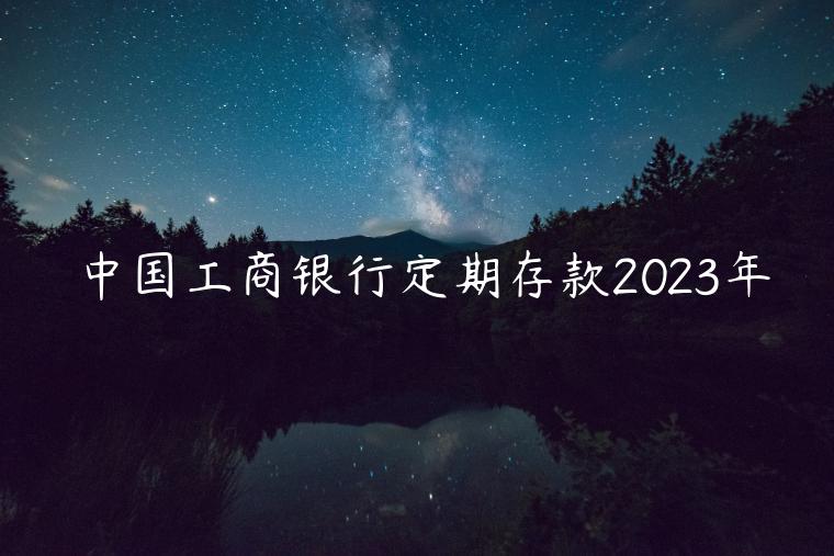 中国工商银行定期存款2023年