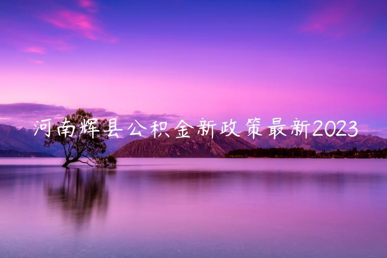 河南辉县公积金新政策最新2023