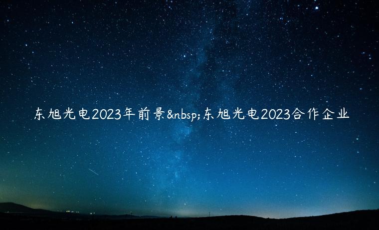 东旭光电2023年前景 东旭光电2023合作企业