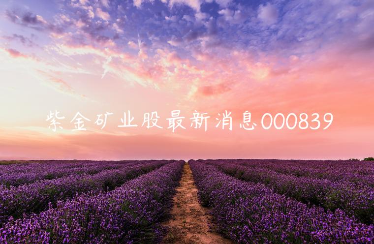 紫金矿业股最新消息000839