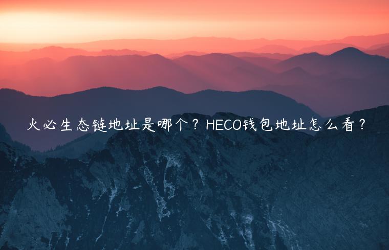 火必生态链地址是哪个？HECO钱包地址怎么看？