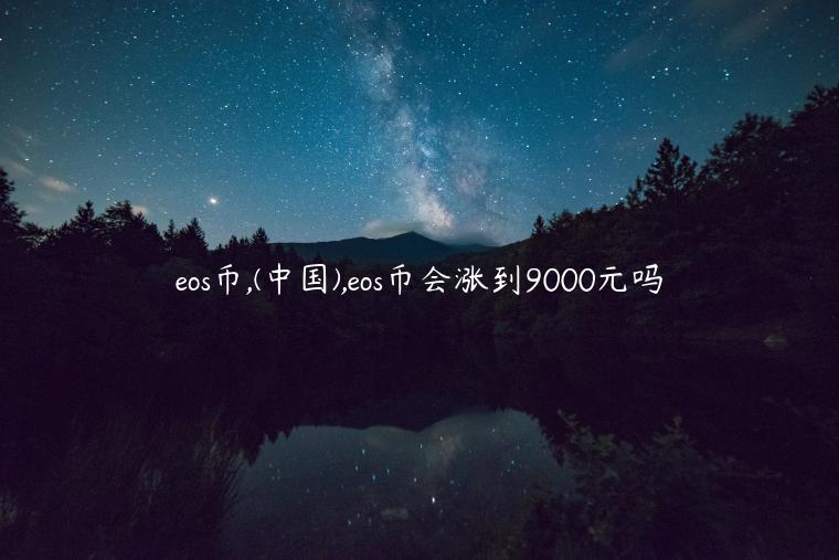 eos币,(中国),eos币会涨到9000元吗