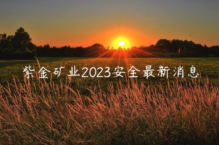 紫金矿业2023安全最新消息